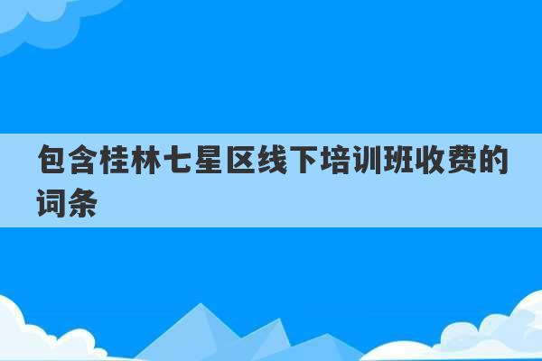 包含桂林七星区线下培训班收费的词条