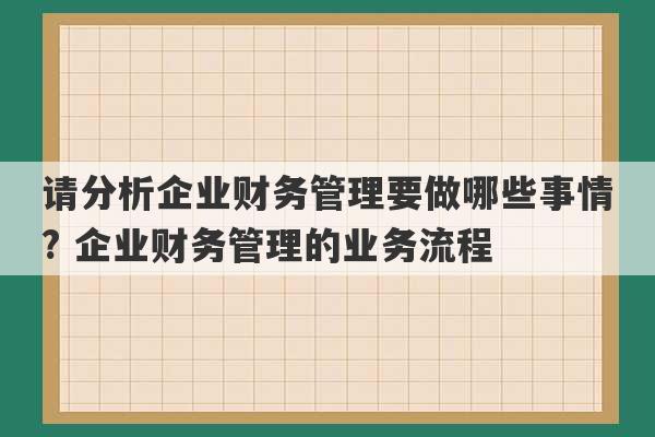 请分析企业财务管理要做哪些事情? 企业财务管理的业务流程