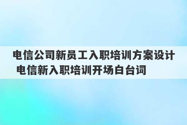 电信公司新员工入职培训方案设计 电信新入职培训开场白台词