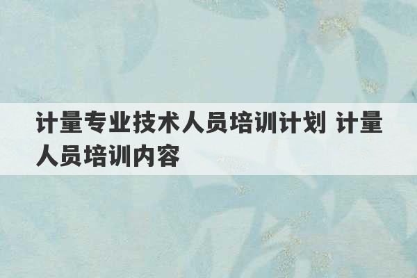 计量专业技术人员培训计划 计量人员培训内容