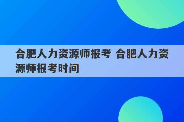 合肥人力资源师报考 合肥人力资源师报考时间