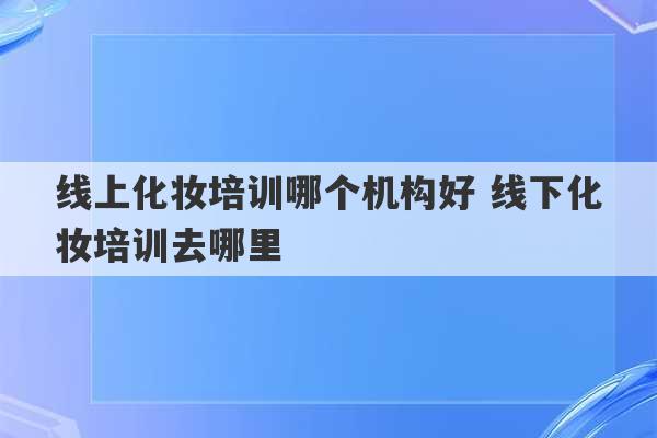 线上化妆培训哪个机构好 线下化妆培训去哪里