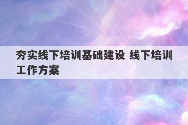 夯实线下培训基础建设 线下培训工作方案