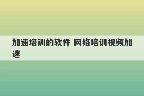 加速培训的软件 网络培训视频加速