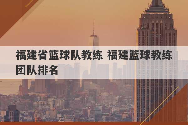 福建省篮球队教练 福建篮球教练团队排名