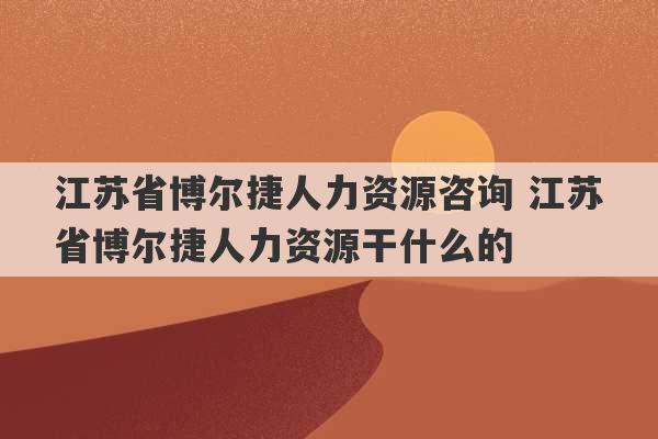 江苏省博尔捷人力资源咨询 江苏省博尔捷人力资源干什么的