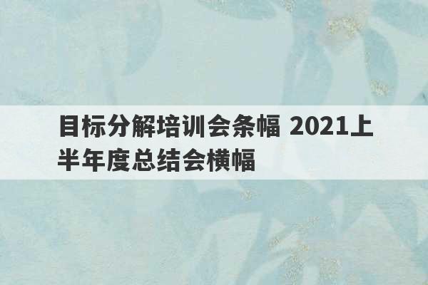 目标分解培训会条幅 2021上半年度总结会横幅