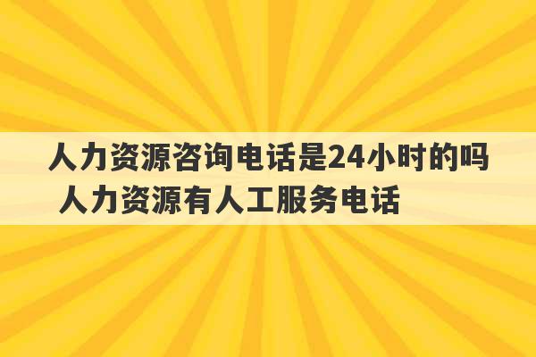 人力资源咨询电话是24小时的吗 人力资源有人工服务电话