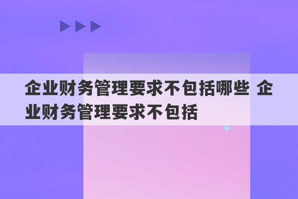 企业财务管理要求不包括哪些 企业财务管理要求不包括