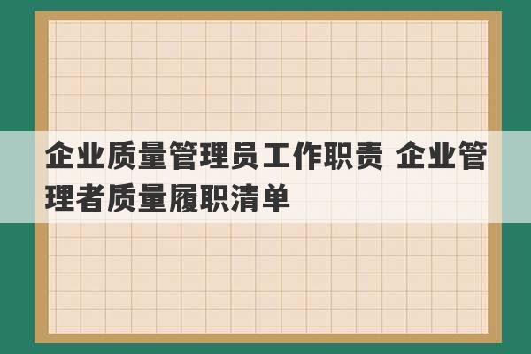 企业质量管理员工作职责 企业管理者质量履职清单