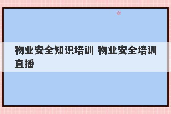 物业安全知识培训 物业安全培训直播