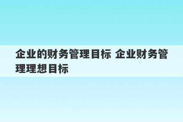 企业的财务管理目标 企业财务管理理想目标