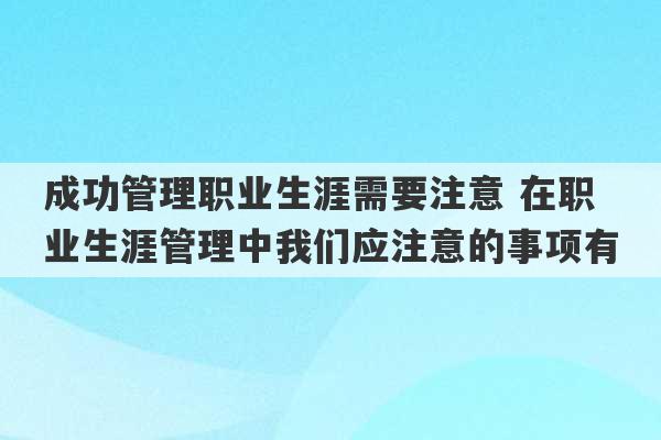 成功管理职业生涯需要注意 在职业生涯管理中我们应注意的事项有