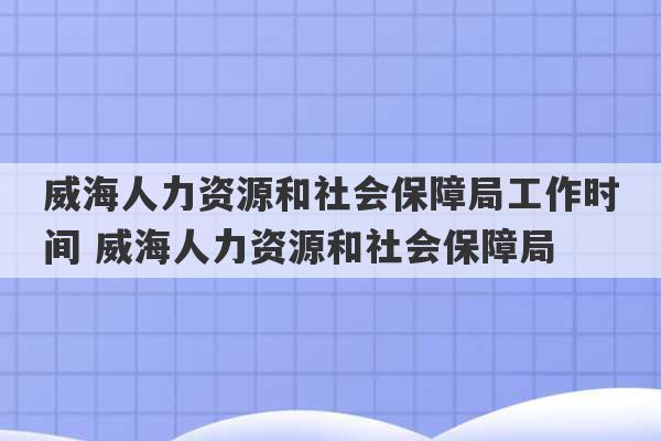 威海人力资源和社会保障局工作时间 威海人力资源和社会保障局