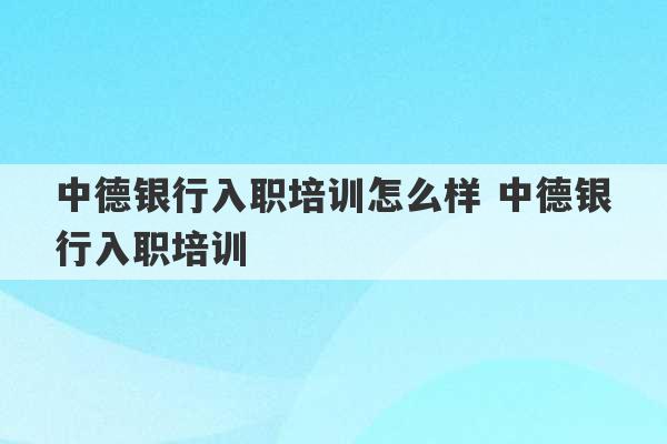 中德银行入职培训怎么样 中德银行入职培训