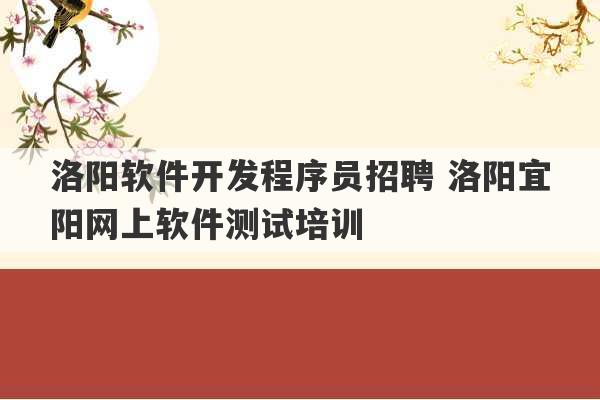 洛阳软件开发程序员招聘 洛阳宜阳网上软件测试培训