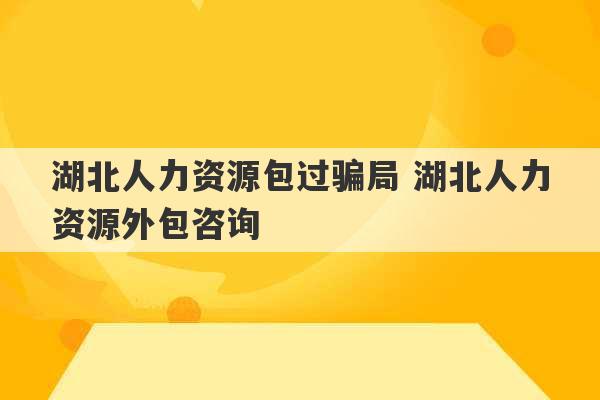 湖北人力资源包过骗局 湖北人力资源外包咨询