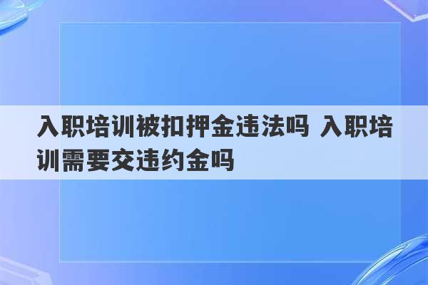 入职培训被扣押金违法吗 入职培训需要交违约金吗