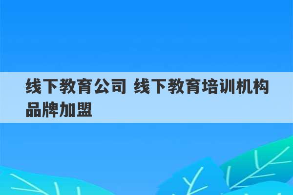 线下教育公司 线下教育培训机构品牌加盟