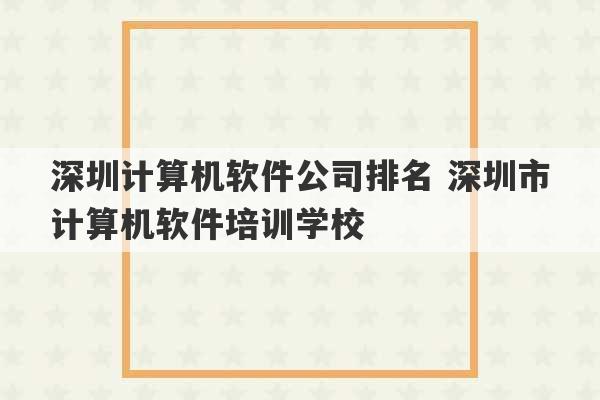 深圳计算机软件公司排名 深圳市计算机软件培训学校