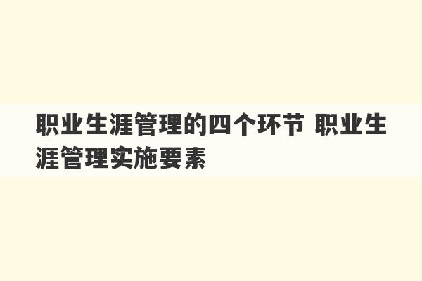 职业生涯管理的四个环节 职业生涯管理实施要素