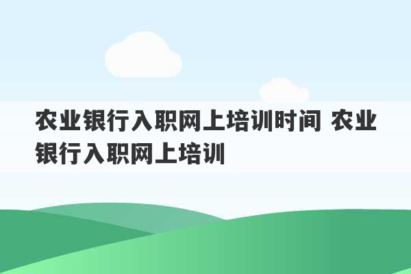 农业银行入职网上培训时间 农业银行入职网上培训