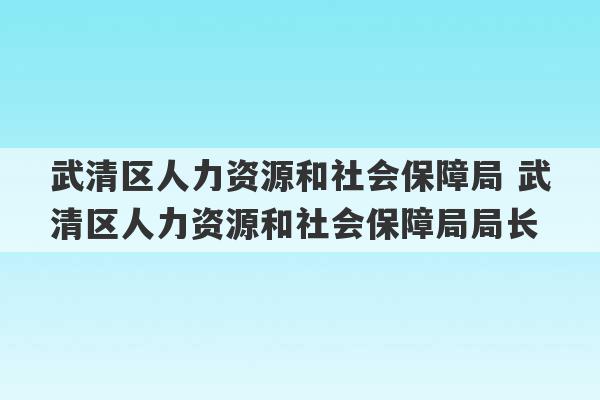 武清区人力资源和社会保障局 武清区人力资源和社会保障局局长