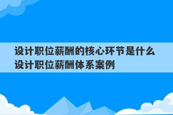 设计职位薪酬的核心环节是什么 设计职位薪酬体系案例