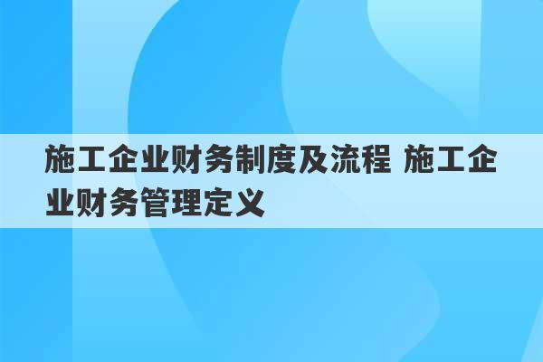 施工企业财务制度及流程 施工企业财务管理定义