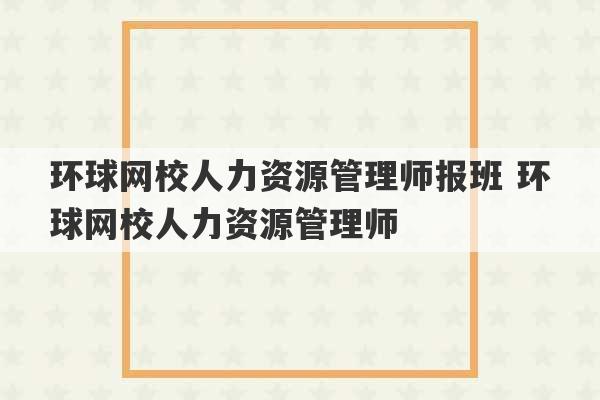 环球网校人力资源管理师报班 环球网校人力资源管理师