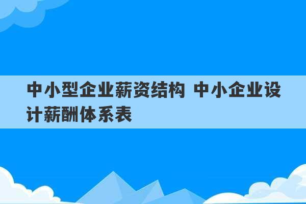 中小型企业薪资结构 中小企业设计薪酬体系表