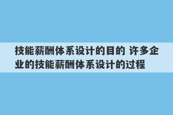 技能薪酬体系设计的目的 许多企业的技能薪酬体系设计的过程