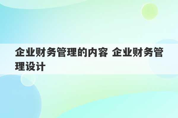 企业财务管理的内容 企业财务管理设计