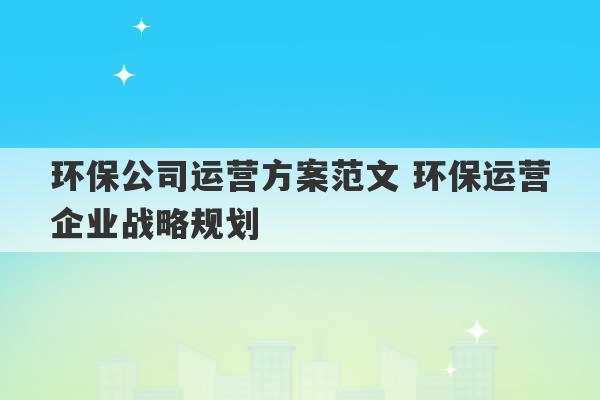 环保公司运营方案范文 环保运营企业战略规划