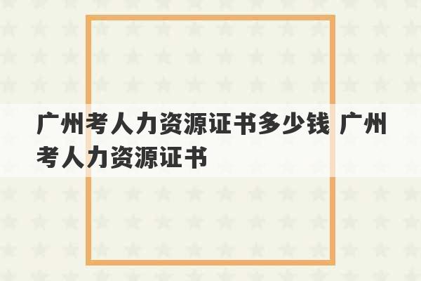 广州考人力资源证书多少钱 广州考人力资源证书