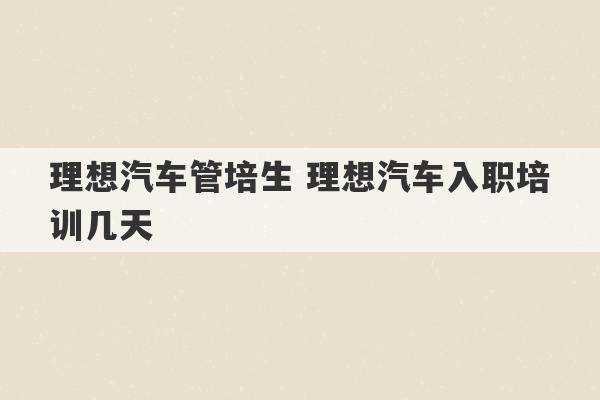 理想汽车管培生 理想汽车入职培训几天