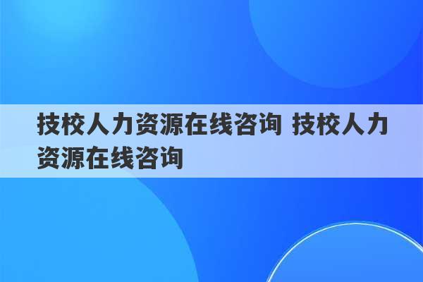 技校人力资源在线咨询 技校人力资源在线咨询