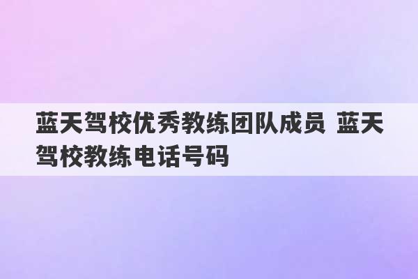 蓝天驾校优秀教练团队成员 蓝天驾校教练电话号码