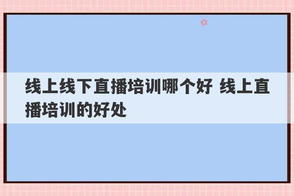 线上线下直播培训哪个好 线上直播培训的好处