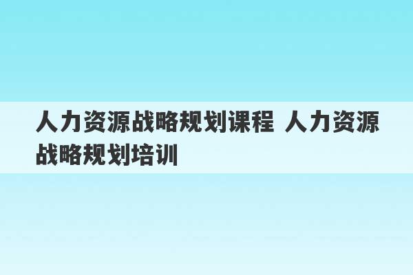 人力资源战略规划课程 人力资源战略规划培训