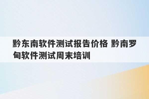 黔东南软件测试报告价格 黔南罗甸软件测试周末培训