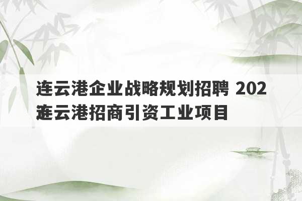 连云港企业战略规划招聘 2023
连云港招商引资工业项目