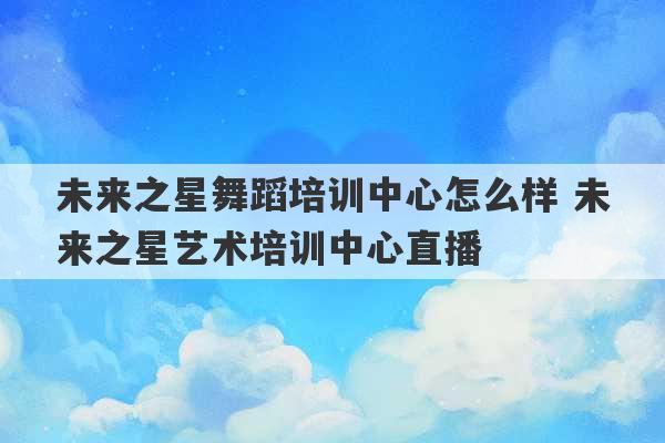 未来之星舞蹈培训中心怎么样 未来之星艺术培训中心直播