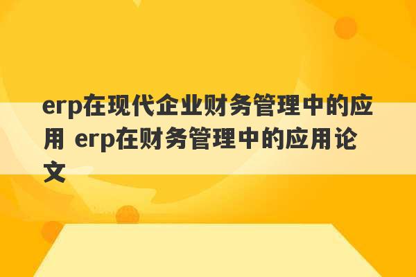 erp在现代企业财务管理中的应用 erp在财务管理中的应用论文