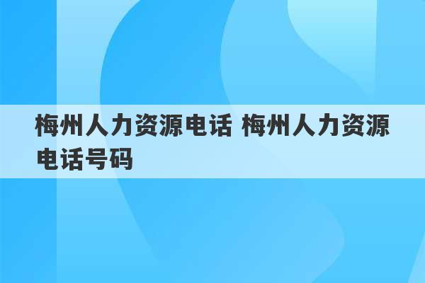 梅州人力资源电话 梅州人力资源电话号码