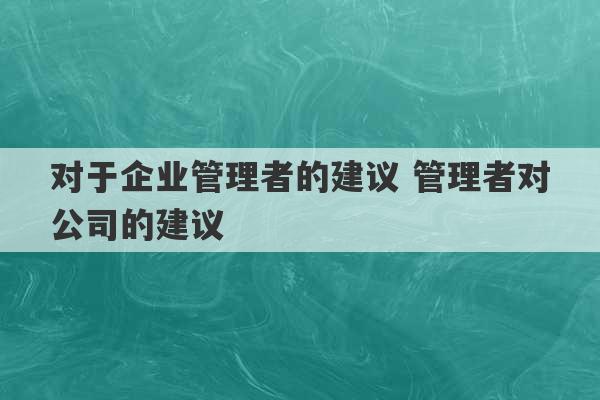 对于企业管理者的建议 管理者对公司的建议