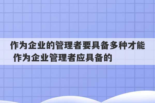 作为企业的管理者要具备多种才能 作为企业管理者应具备的