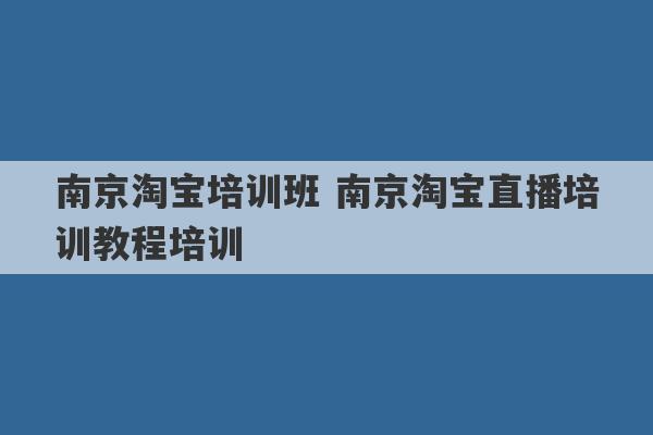 南京淘宝培训班 南京淘宝直播培训教程培训