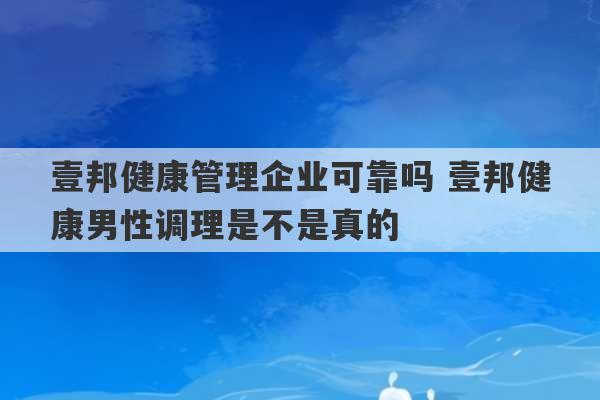 壹邦健康管理企业可靠吗 壹邦健康男性调理是不是真的