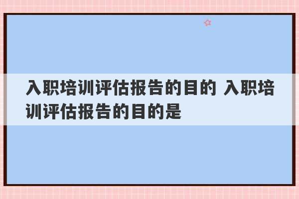 入职培训评估报告的目的 入职培训评估报告的目的是